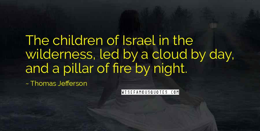 Thomas Jefferson Quotes: The children of Israel in the wilderness, led by a cloud by day, and a pillar of fire by night.
