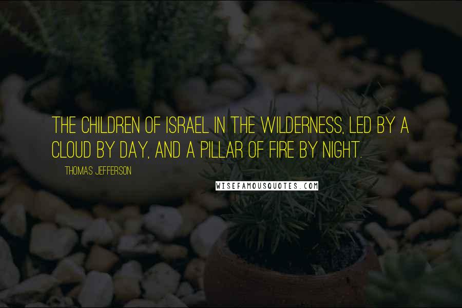 Thomas Jefferson Quotes: The children of Israel in the wilderness, led by a cloud by day, and a pillar of fire by night.