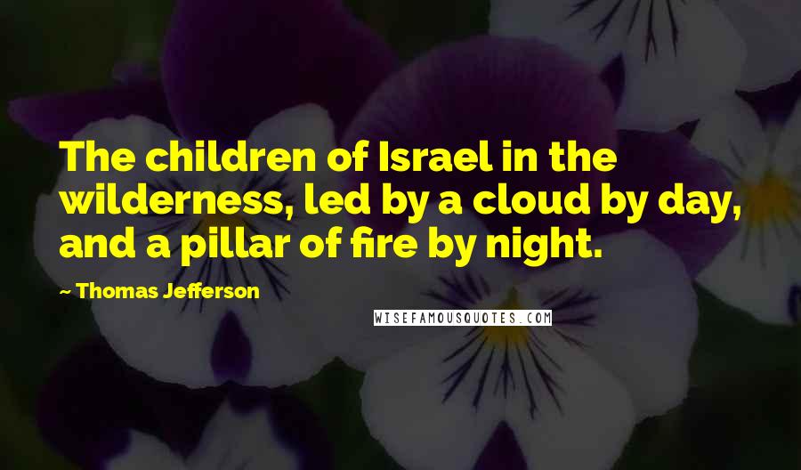 Thomas Jefferson Quotes: The children of Israel in the wilderness, led by a cloud by day, and a pillar of fire by night.