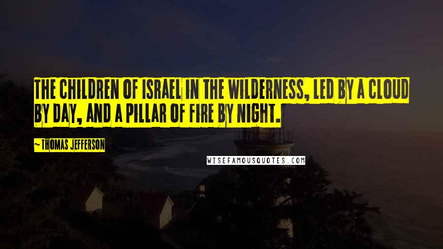 Thomas Jefferson Quotes: The children of Israel in the wilderness, led by a cloud by day, and a pillar of fire by night.