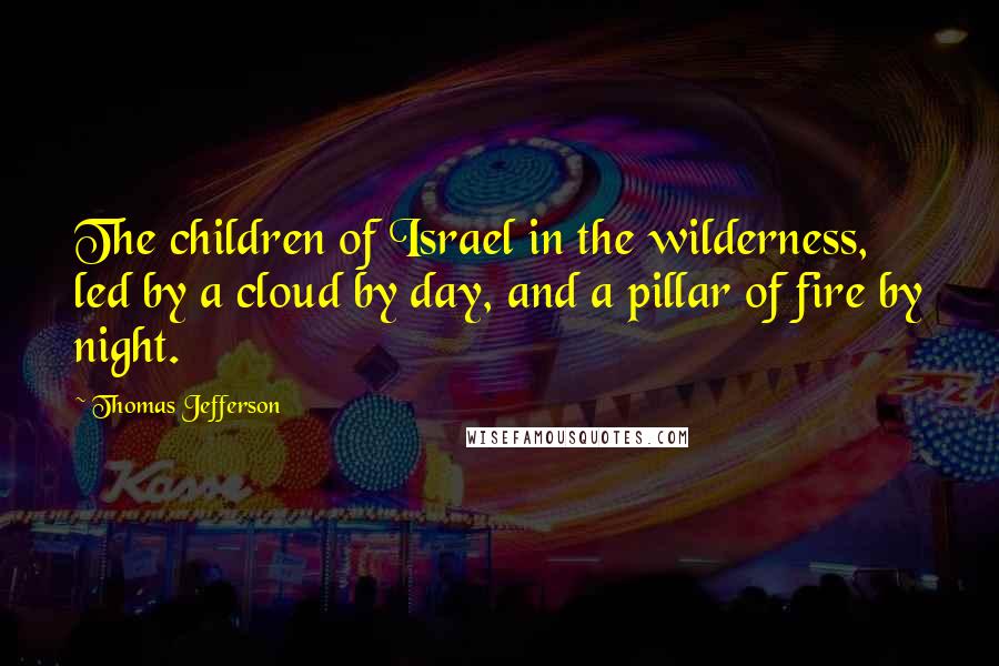 Thomas Jefferson Quotes: The children of Israel in the wilderness, led by a cloud by day, and a pillar of fire by night.