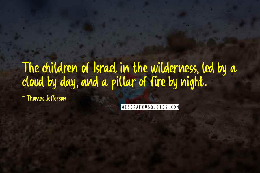Thomas Jefferson Quotes: The children of Israel in the wilderness, led by a cloud by day, and a pillar of fire by night.