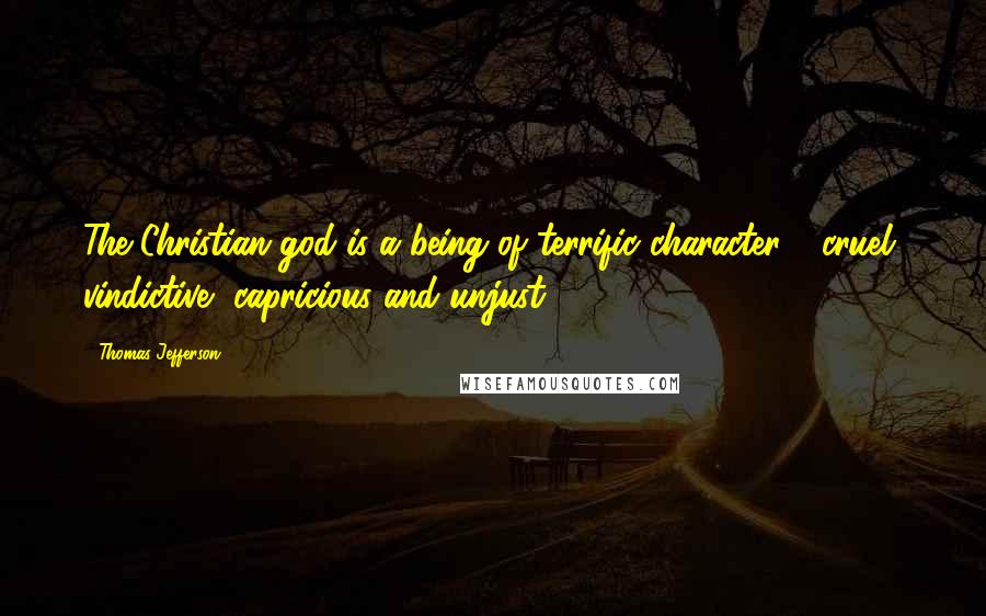 Thomas Jefferson Quotes: The Christian god is a being of terrific character - cruel, vindictive, capricious and unjust.