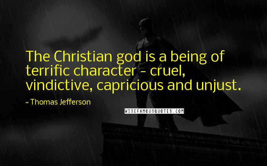 Thomas Jefferson Quotes: The Christian god is a being of terrific character - cruel, vindictive, capricious and unjust.