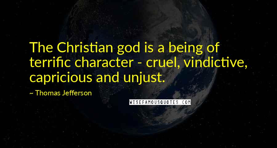 Thomas Jefferson Quotes: The Christian god is a being of terrific character - cruel, vindictive, capricious and unjust.