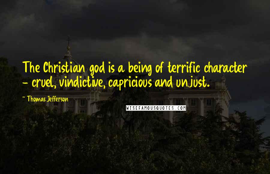 Thomas Jefferson Quotes: The Christian god is a being of terrific character - cruel, vindictive, capricious and unjust.