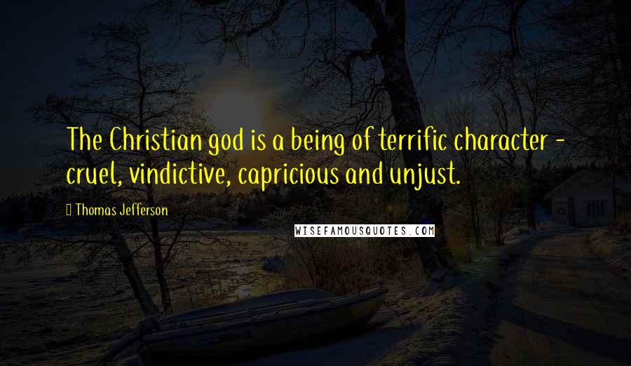 Thomas Jefferson Quotes: The Christian god is a being of terrific character - cruel, vindictive, capricious and unjust.