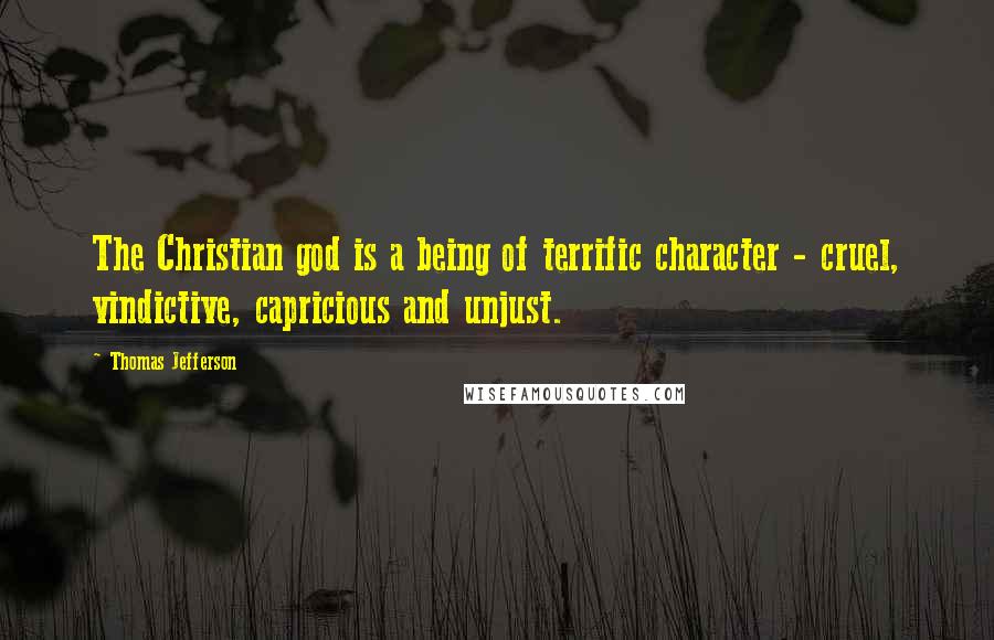 Thomas Jefferson Quotes: The Christian god is a being of terrific character - cruel, vindictive, capricious and unjust.