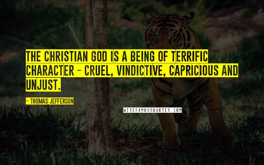 Thomas Jefferson Quotes: The Christian god is a being of terrific character - cruel, vindictive, capricious and unjust.