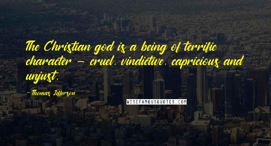 Thomas Jefferson Quotes: The Christian god is a being of terrific character - cruel, vindictive, capricious and unjust.