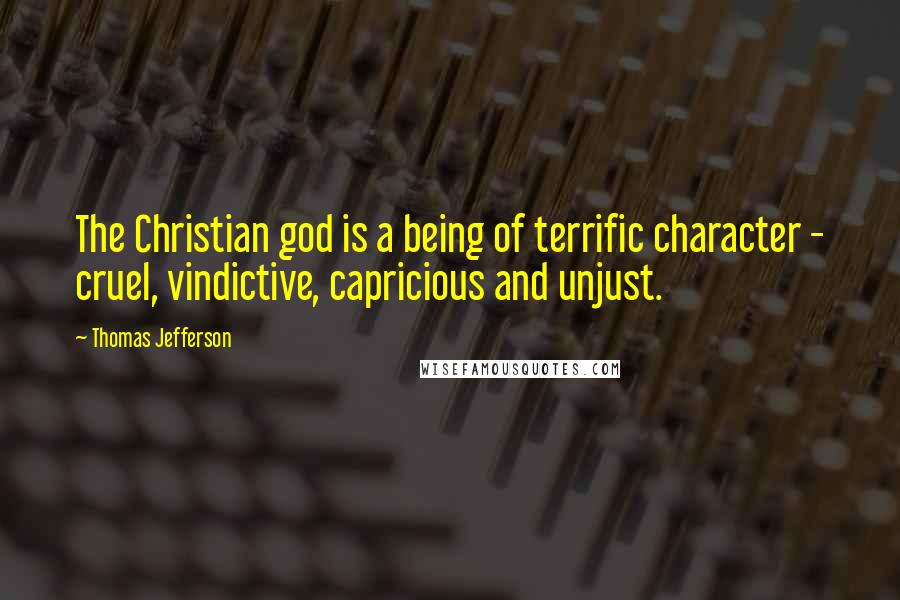 Thomas Jefferson Quotes: The Christian god is a being of terrific character - cruel, vindictive, capricious and unjust.