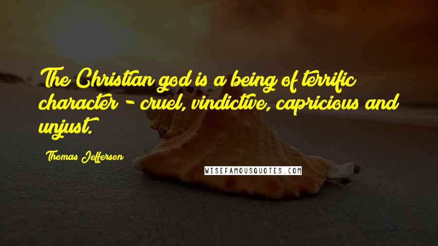 Thomas Jefferson Quotes: The Christian god is a being of terrific character - cruel, vindictive, capricious and unjust.