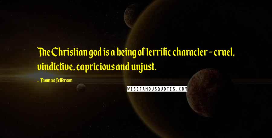 Thomas Jefferson Quotes: The Christian god is a being of terrific character - cruel, vindictive, capricious and unjust.