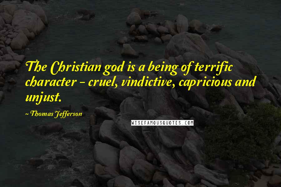 Thomas Jefferson Quotes: The Christian god is a being of terrific character - cruel, vindictive, capricious and unjust.