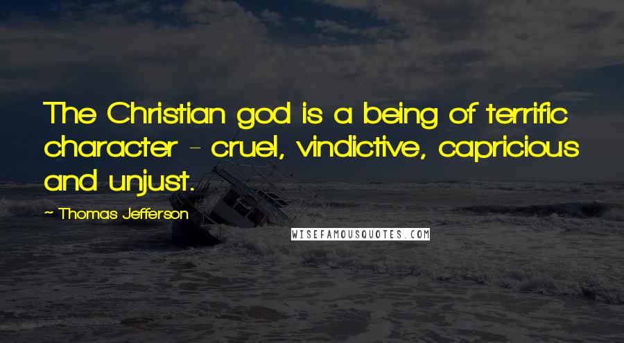 Thomas Jefferson Quotes: The Christian god is a being of terrific character - cruel, vindictive, capricious and unjust.