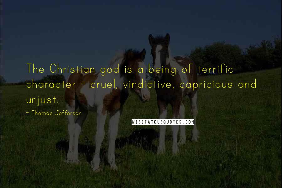 Thomas Jefferson Quotes: The Christian god is a being of terrific character - cruel, vindictive, capricious and unjust.