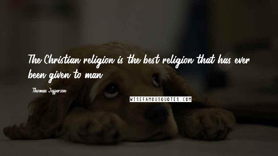 Thomas Jefferson Quotes: The Christian religion is the best religion that has ever been given to man