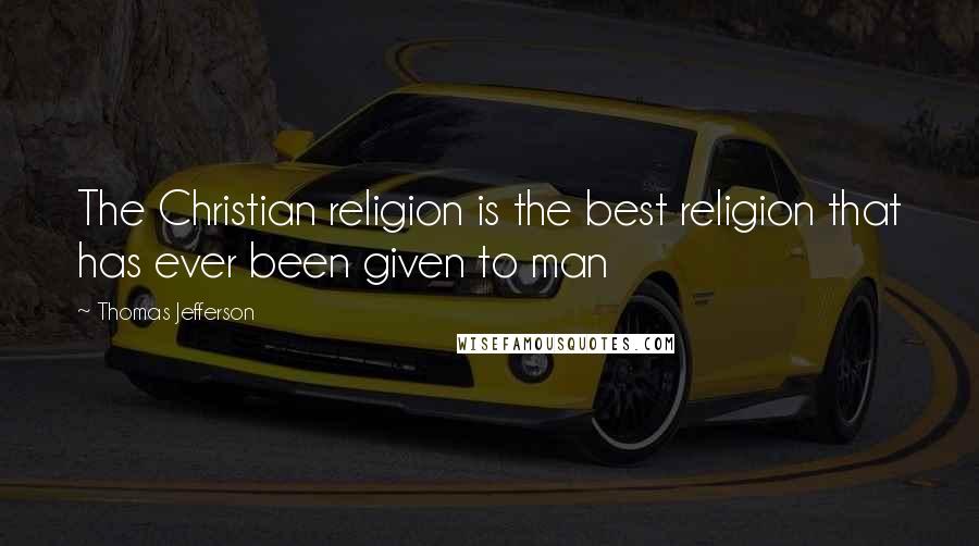 Thomas Jefferson Quotes: The Christian religion is the best religion that has ever been given to man