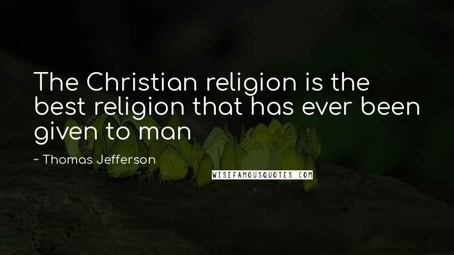 Thomas Jefferson Quotes: The Christian religion is the best religion that has ever been given to man