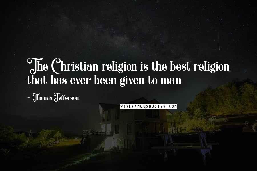 Thomas Jefferson Quotes: The Christian religion is the best religion that has ever been given to man