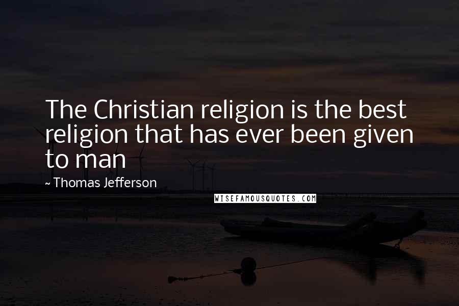 Thomas Jefferson Quotes: The Christian religion is the best religion that has ever been given to man