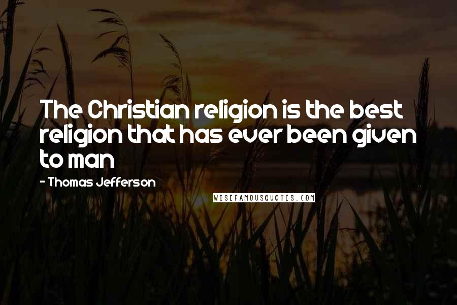 Thomas Jefferson Quotes: The Christian religion is the best religion that has ever been given to man