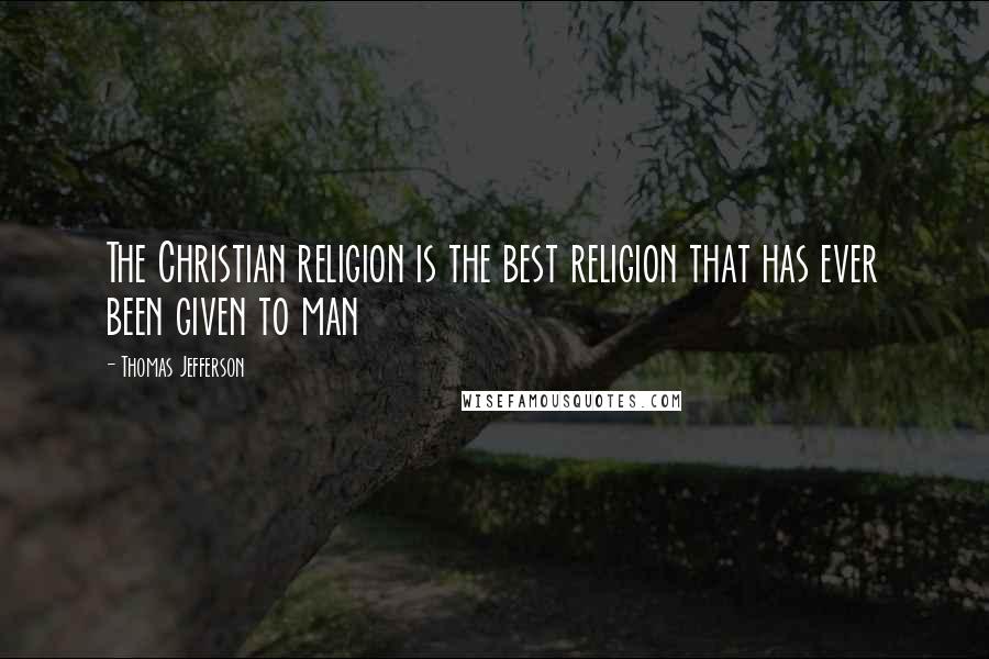 Thomas Jefferson Quotes: The Christian religion is the best religion that has ever been given to man