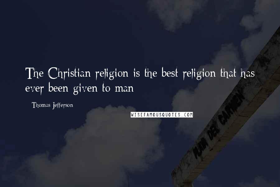 Thomas Jefferson Quotes: The Christian religion is the best religion that has ever been given to man