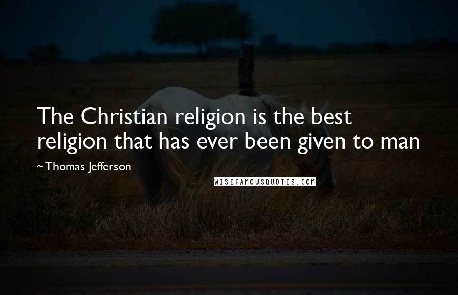 Thomas Jefferson Quotes: The Christian religion is the best religion that has ever been given to man