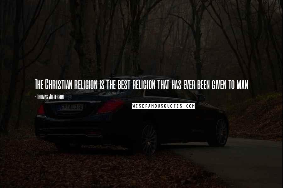 Thomas Jefferson Quotes: The Christian religion is the best religion that has ever been given to man