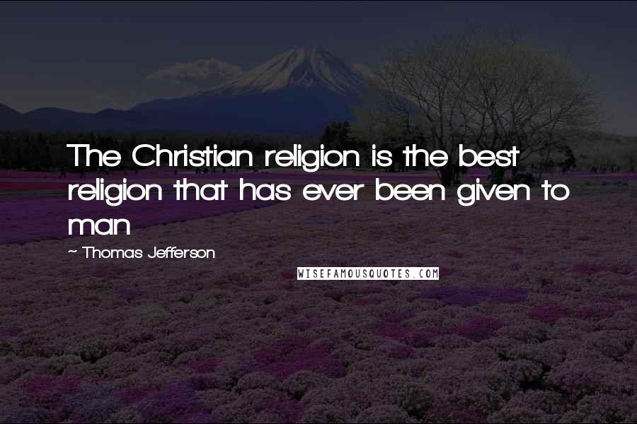 Thomas Jefferson Quotes: The Christian religion is the best religion that has ever been given to man