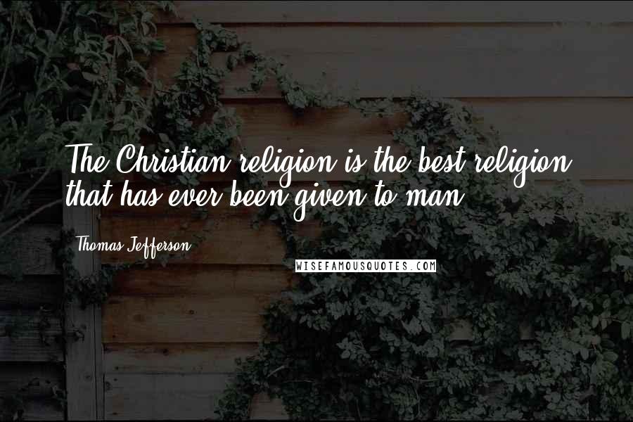 Thomas Jefferson Quotes: The Christian religion is the best religion that has ever been given to man