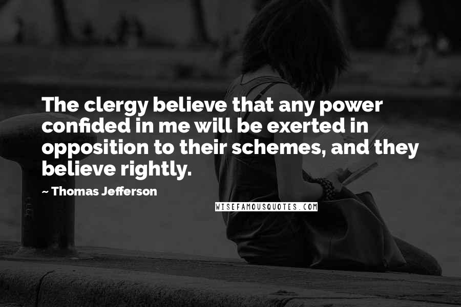 Thomas Jefferson Quotes: The clergy believe that any power confided in me will be exerted in opposition to their schemes, and they believe rightly.
