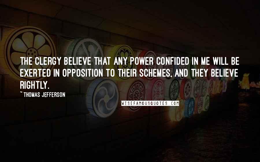 Thomas Jefferson Quotes: The clergy believe that any power confided in me will be exerted in opposition to their schemes, and they believe rightly.