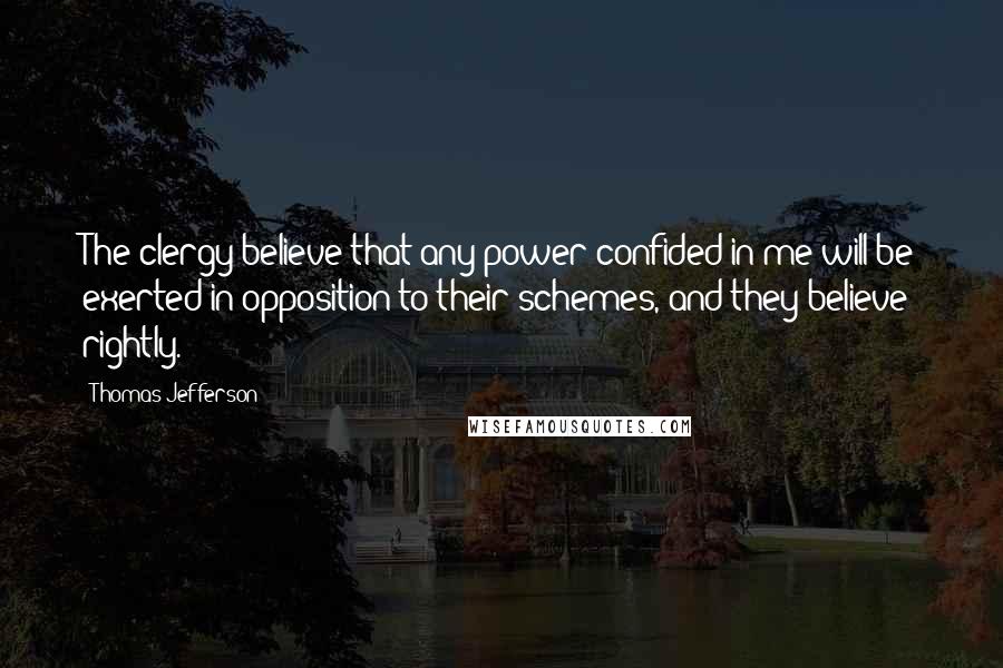 Thomas Jefferson Quotes: The clergy believe that any power confided in me will be exerted in opposition to their schemes, and they believe rightly.