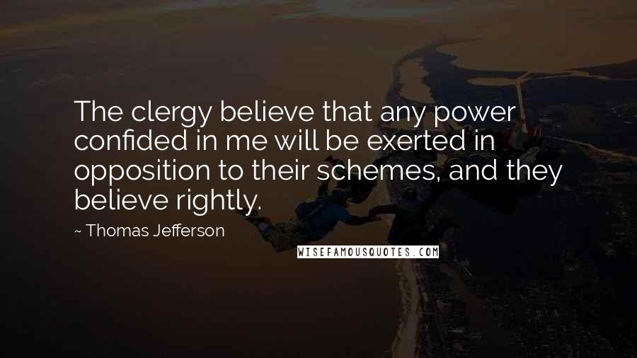 Thomas Jefferson Quotes: The clergy believe that any power confided in me will be exerted in opposition to their schemes, and they believe rightly.