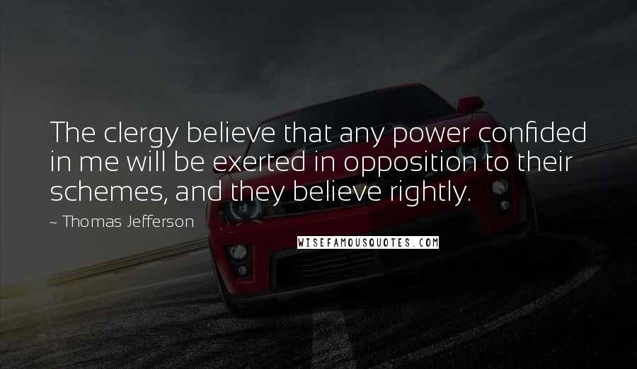 Thomas Jefferson Quotes: The clergy believe that any power confided in me will be exerted in opposition to their schemes, and they believe rightly.
