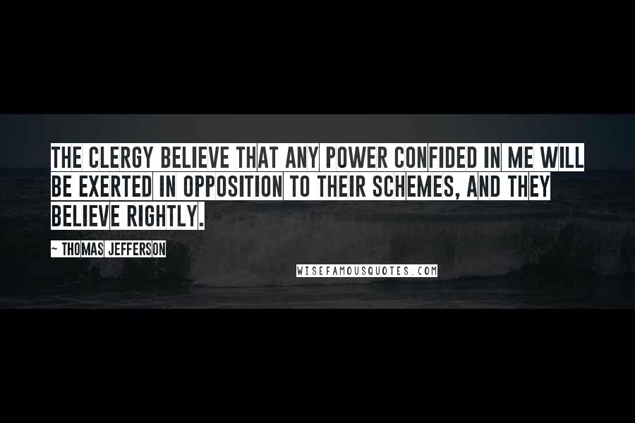 Thomas Jefferson Quotes: The clergy believe that any power confided in me will be exerted in opposition to their schemes, and they believe rightly.