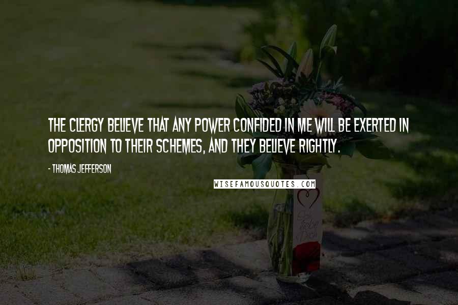 Thomas Jefferson Quotes: The clergy believe that any power confided in me will be exerted in opposition to their schemes, and they believe rightly.
