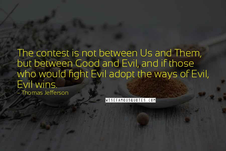 Thomas Jefferson Quotes: The contest is not between Us and Them, but between Good and Evil, and if those who would fight Evil adopt the ways of Evil, Evil wins.