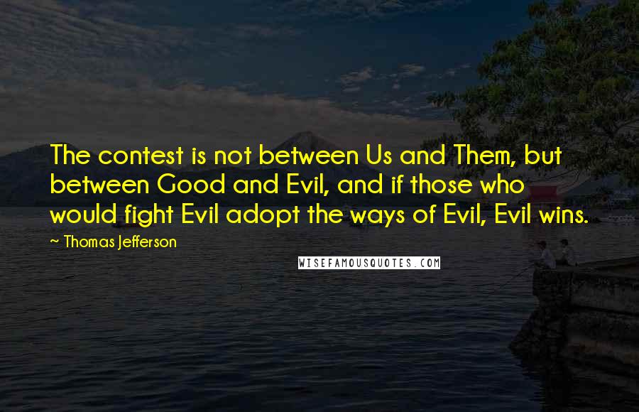 Thomas Jefferson Quotes: The contest is not between Us and Them, but between Good and Evil, and if those who would fight Evil adopt the ways of Evil, Evil wins.