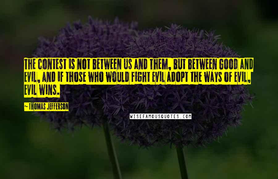 Thomas Jefferson Quotes: The contest is not between Us and Them, but between Good and Evil, and if those who would fight Evil adopt the ways of Evil, Evil wins.