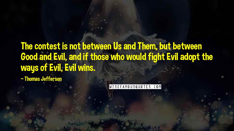 Thomas Jefferson Quotes: The contest is not between Us and Them, but between Good and Evil, and if those who would fight Evil adopt the ways of Evil, Evil wins.