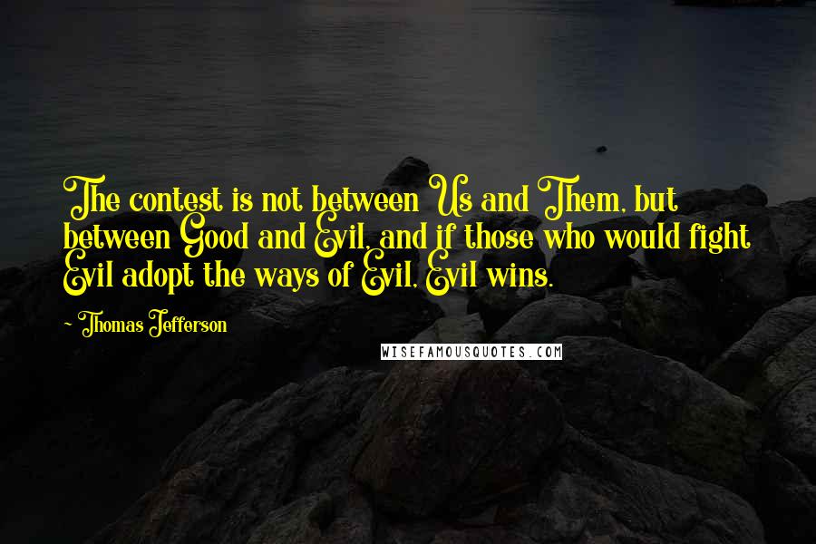 Thomas Jefferson Quotes: The contest is not between Us and Them, but between Good and Evil, and if those who would fight Evil adopt the ways of Evil, Evil wins.