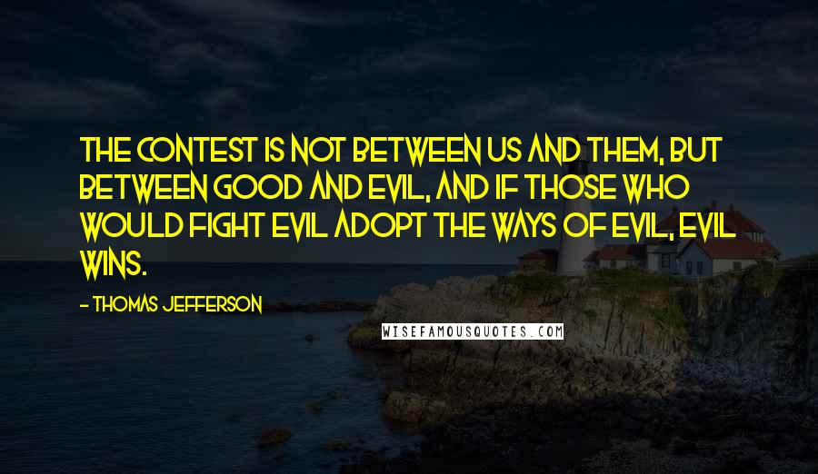 Thomas Jefferson Quotes: The contest is not between Us and Them, but between Good and Evil, and if those who would fight Evil adopt the ways of Evil, Evil wins.