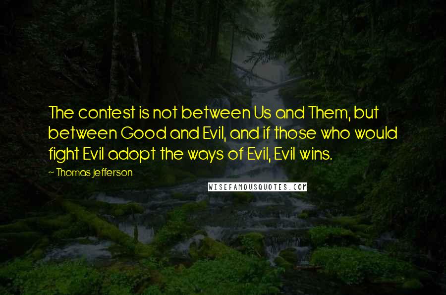 Thomas Jefferson Quotes: The contest is not between Us and Them, but between Good and Evil, and if those who would fight Evil adopt the ways of Evil, Evil wins.