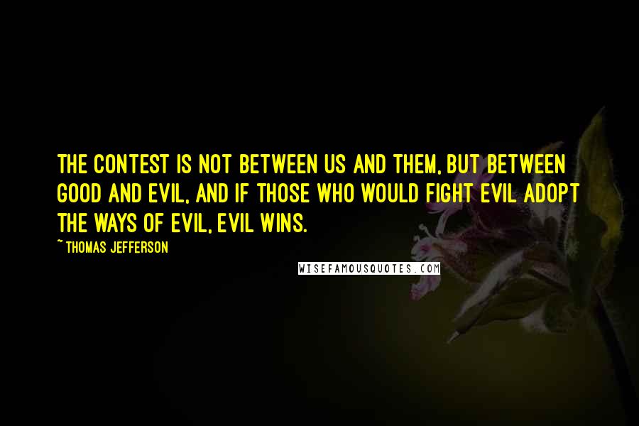 Thomas Jefferson Quotes: The contest is not between Us and Them, but between Good and Evil, and if those who would fight Evil adopt the ways of Evil, Evil wins.