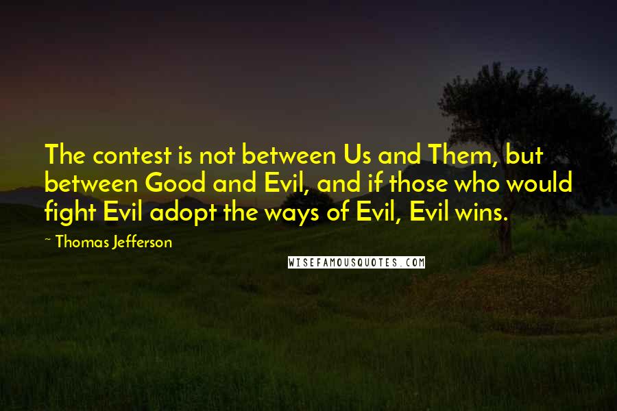 Thomas Jefferson Quotes: The contest is not between Us and Them, but between Good and Evil, and if those who would fight Evil adopt the ways of Evil, Evil wins.