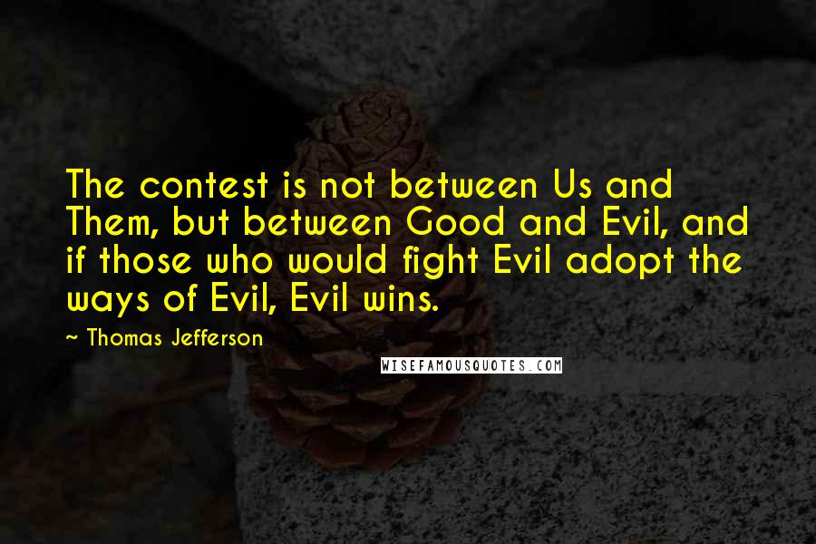 Thomas Jefferson Quotes: The contest is not between Us and Them, but between Good and Evil, and if those who would fight Evil adopt the ways of Evil, Evil wins.