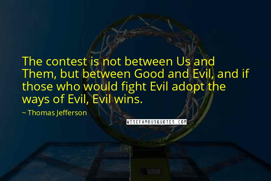 Thomas Jefferson Quotes: The contest is not between Us and Them, but between Good and Evil, and if those who would fight Evil adopt the ways of Evil, Evil wins.